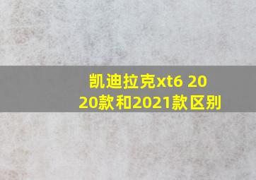 凯迪拉克xt6 2020款和2021款区别